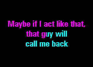 Maybe if I act like that,

that guy will
call me back