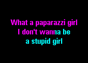 What a paparazzi girl

I don't wanna be
a stupid girl