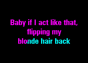 Baby if I act like that,

flipping my
blonde hair back