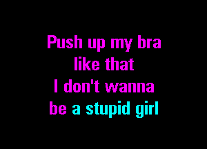 Push up my bra
like that

I don't wanna
be a stupid girl