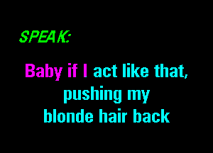 SPMIC'
Baby if I act like that,

pushing my
blonde hair back
