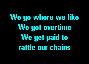 We go where we like
We got overtime

We get paid to
rattle our chains