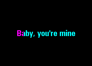 Baby, you're mine