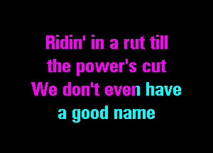 Ridin' in a rut till
the power's cut

We don't even have
a good name