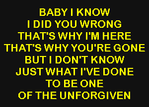 BABYI KNOW

I DID YOU WRONG

THAT'S WHY I'M HERE
THAT'S WHY YOU'RE GONE

BUTI DON'T KNOW

JUSTWHAT I'VE DONE
TO BE ONE

OF THE UNFORGIVEN