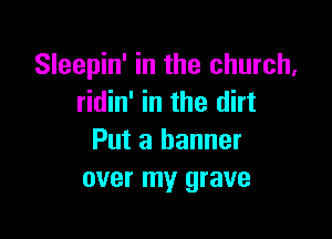 Sleepin' in the church,
ridin' in the dirt

Put a banner
over my grave