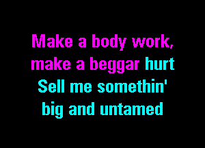 Make a body work.
make a beggar hurt

Sell me somethin'
big and untamed