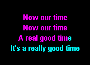 Now our time
Now our time

A real good time
It's a really good time