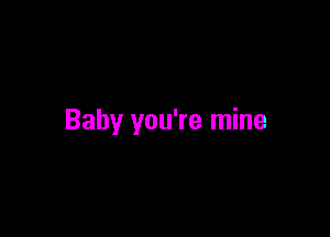 Baby you're mine