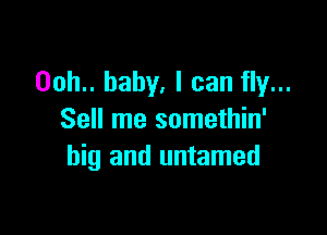 00h.. baby, I can fly...

Sell me somethin'
big and untamed