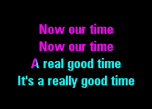 Now our time
Now our time

A real good time
It's a really good time
