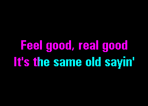 Feel good. real good

It's the same old sayin'