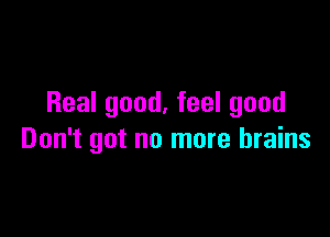 Real good, feel good

Don't got no more brains