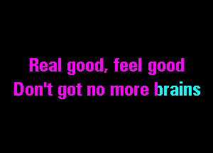 Real good, feel good

Don't got no more brains