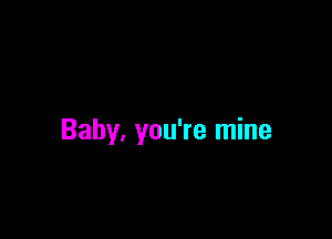 Baby, you're mine