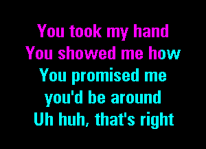 You took my hand
You showed me how

You promised me
you'd be around
Uh huh, that's right