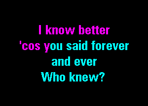 I know better
'cos you said forever

and ever
Who knew?