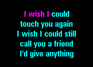 I wish I could
touch you again

I wish I could still
call you a friend
I'd give anything