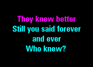 They knew better
Still you said forever

and ever
Who knew?
