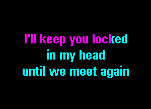 I'll keep you locked

in my head
until we meet again