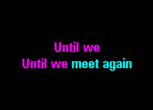 Until we

Until we meet again