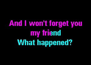 And I won't forget you

my friend
What happened?