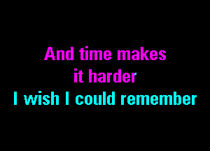 And time makes

it harder
I wish I could remember
