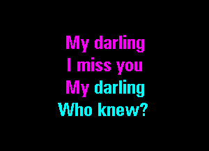 My darling
I miss you

My darling
Who knew?