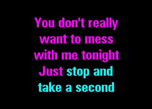 You don't really
want to mess

with me tonight
Just stop and
take a second