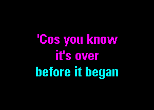 'Cos you know

it's over
before it began