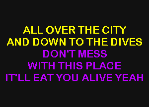 ALL OVER THE CITY
AND DOWN TO THE DIVES
