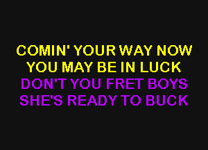 COMIN' YOUR WAY NOW
YOU MAY BE IN LUCK