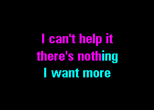 I can't help it

there's nothing
I want more