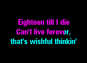 Eighteen till I die

Can't live forever,
that's wishful thinkin'