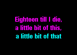 Eighteen till I die,

a little bit of this,
a little bit of that