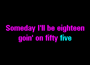 Someday I'll be eighteen

goin' on fifty five