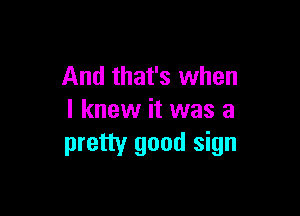 And that's when

I knew it was a
pretty good sign