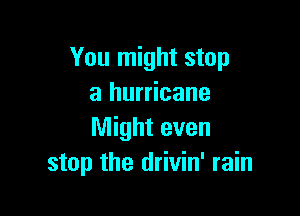You might stop
a hurricane

Might even
stop the drivin' rain