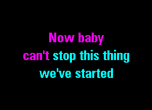 Now baby

can't stop this thing
we've started