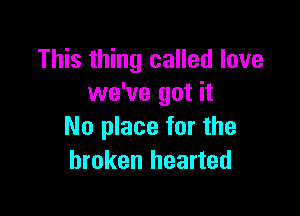 This thing called love
we've got it

No place for the
broken hearted