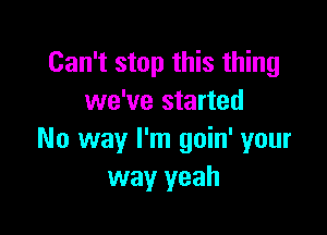 Can't stop this thing
we've started

No way I'm goin' your
way yeah