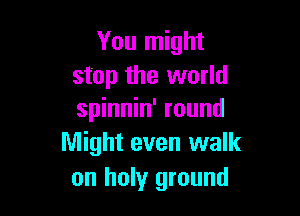 You might
stop the world

spinnin' round
Might even walk
on holy ground