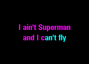 I ain't Superman

and I can't fly