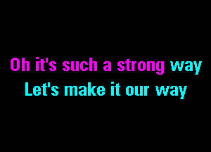 Oh it's such a strong way

Let's make it our way