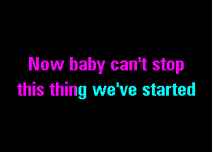 Now baby can't stop

this thing we've started