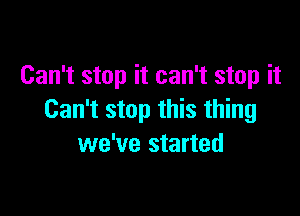 Can't stop it can't stop it

Can't stop this thing
we've started