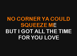 NO CORNER YA COULD
SQUEEZE ME

BUT I GOT ALL THETIME
FOR YOU LOVE