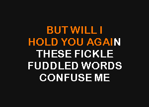BUTWILLI
HOLD YOU AGAIN
THESE FICKLE
FUDDLED WORDS
CONFUSE ME

g