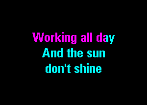 Working all day

And the sun
don't shine