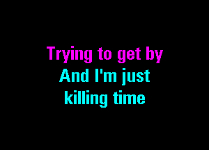Trying to get by

And I'm just
killing time